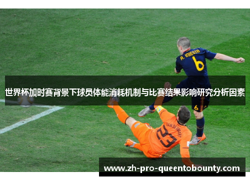 世界杯加时赛背景下球员体能消耗机制与比赛结果影响研究分析因素 世界杯加时赛背景下球员体能消耗机制与比赛结果影响研究分析因素