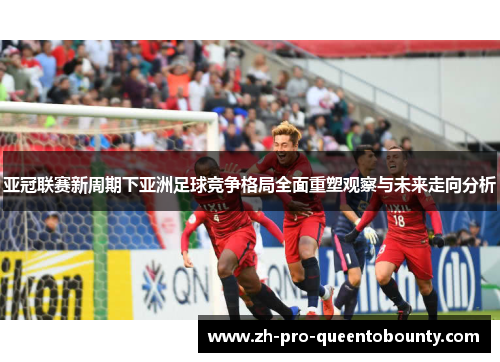 亚冠联赛新周期下亚洲足球竞争格局全面重塑观察与未来走向分析