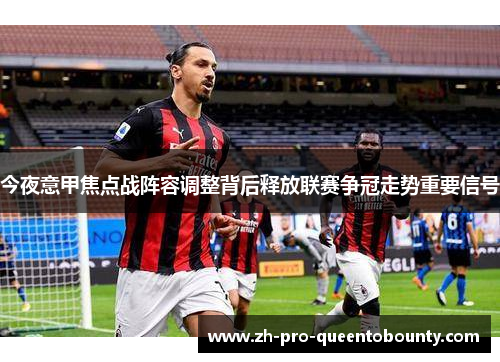 今夜意甲焦点战阵容调整背后释放联赛争冠走势重要信号