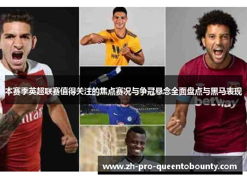 本赛季英超联赛值得关注的焦点赛况与争冠悬念全面盘点与黑马表现 本赛季英超联赛值得关注的焦点赛况与争冠悬念全面盘点与黑马表现
