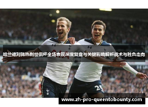哈兰德对阵热刺世俱杯全场表现深度复盘与关键影响解析战术与胜负走向
