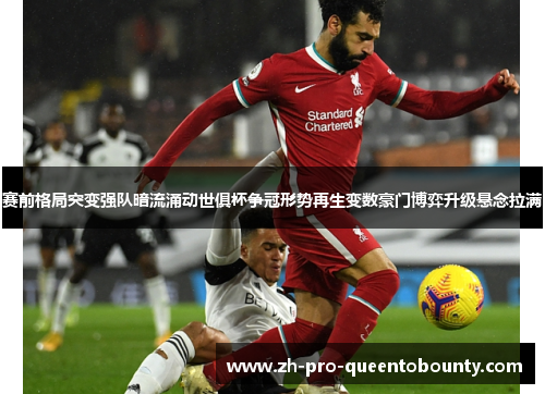 赛前格局突变强队暗流涌动世俱杯争冠形势再生变数豪门博弈升级悬念拉满