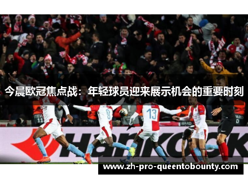 今晨欧冠焦点战：年轻球员迎来展示机会的重要时刻