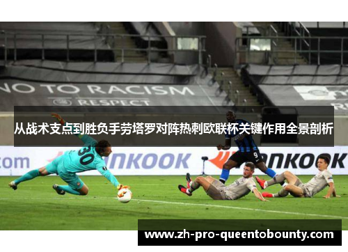 从战术支点到胜负手劳塔罗对阵热刺欧联杯关键作用全景剖析 从战术支点到胜负手劳塔罗对阵热刺欧联杯关键作用全景剖析