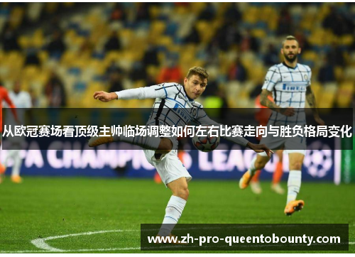 从欧冠赛场看顶级主帅临场调整如何左右比赛走向与胜负格局变化 从欧冠赛场看顶级主帅临场调整如何左右比赛走向与胜负格局变化