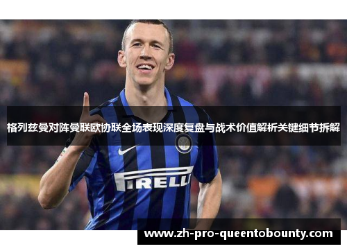 格列兹曼对阵曼联欧协联全场表现深度复盘与战术价值解析关键细节拆解