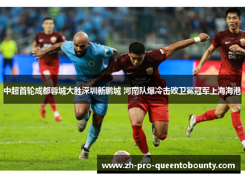 中超首轮成都蓉城大胜深圳新鹏城 河南队爆冷击败卫冕冠军上海海港 中超首轮成都蓉城大胜深圳新鹏城 河南队爆冷击败卫冕冠军上海海港