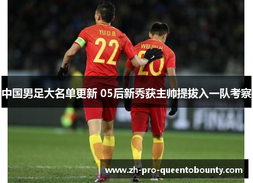 中国男足大名单更新 05后新秀获主帅提拔入一队考察 中国男足大名单更新 05后新秀获主帅提拔入一队考察