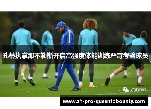 孔蒂执掌那不勒斯开启高强度体能训练严苛考验球员