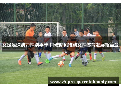 女足足球助力性别平等 打破偏见推动女性体育发展新篇章 女足足球助力性别平等 打破偏见推动女性体育发展新篇章