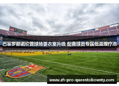 巴塞罗那诺坎普球场更衣室升级 配备球员专属低温理疗池 巴塞罗那诺坎普球场更衣室升级 配备球员专属低温理疗池