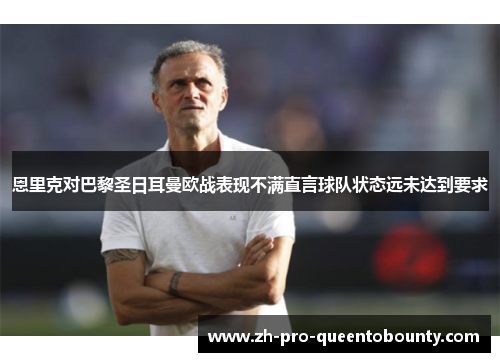 恩里克对巴黎圣日耳曼欧战表现不满直言球队状态远未达到要求