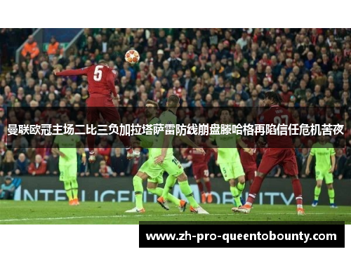 曼联欧冠主场二比三负加拉塔萨雷防线崩盘滕哈格再陷信任危机苦夜