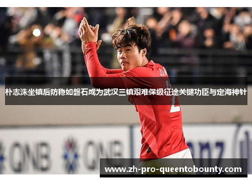 朴志洙坐镇后防稳如磐石成为武汉三镇艰难保级征途关键功臣与定海神针 朴志洙坐镇后防稳如磐石成为武汉三镇艰难保级征途关键功臣与定海神针