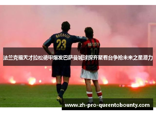 法兰克福天才拉松德甲爆发巴萨曼城球探齐聚看台争抢未来之星潜力