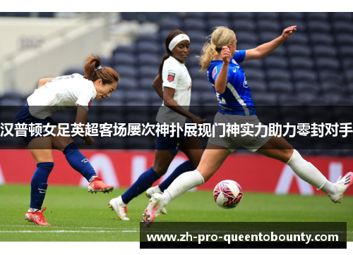 汉普顿女足英超客场屡次神扑展现门神实力助力零封对手 汉普顿女足英超客场屡次神扑展现门神实力助力零封对手
