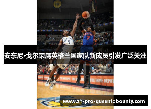 安东尼·戈尔荣膺英格兰国家队新成员引发广泛关注 安东尼·戈尔荣膺英格兰国家队新成员引发广泛关注