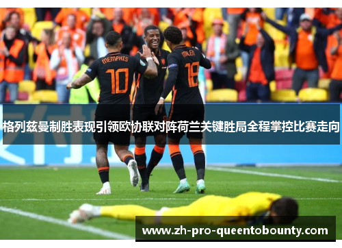 格列兹曼制胜表现引领欧协联对阵荷兰关键胜局全程掌控比赛走向 格列兹曼制胜表现引领欧协联对阵荷兰关键胜局全程掌控比赛走向