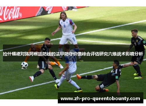拉什福德对阵阿根廷防线的法甲防守价值综合评估研究六维战术影响分析