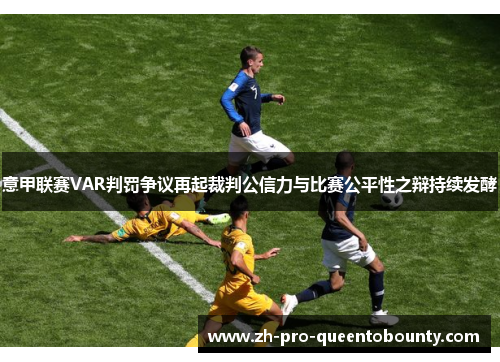 意甲联赛VAR判罚争议再起裁判公信力与比赛公平性之辩持续发酵